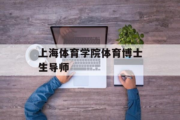 上海体育学院体育博士生导师(上海体育学院体育博士生导师名单)