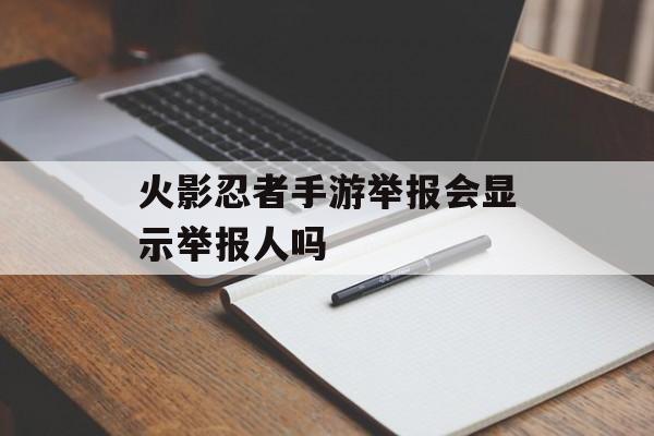 火影忍者手游举报会显示举报人吗(火影忍者手游举报会显示举报人吗是真的吗)