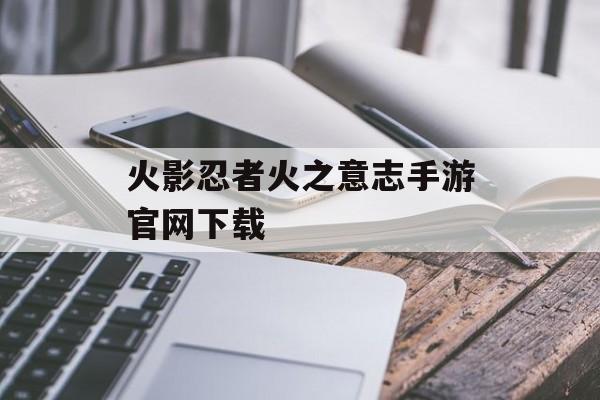 火影忍者火之意志手游官网下载(火影忍者:火之意志手游)