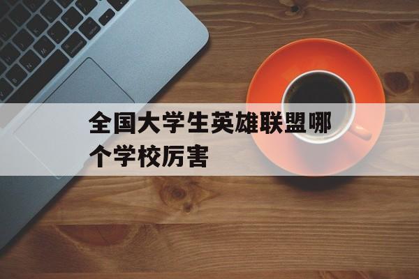 全国大学生英雄联盟哪个学校厉害(大学生英雄联盟比赛排名)