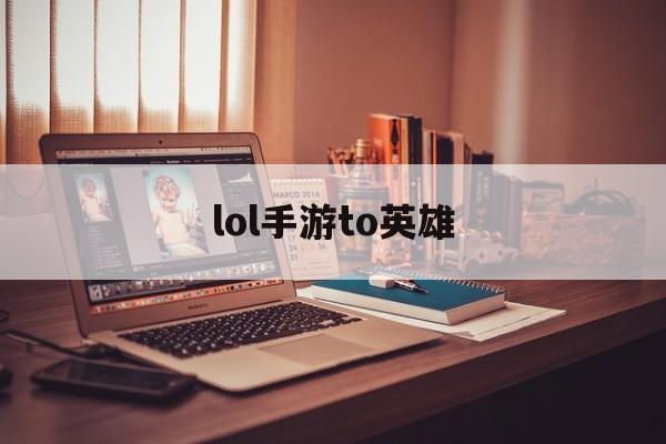 lol手游to英雄(英雄联盟手游to英雄)