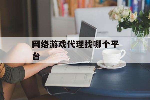 网络游戏代理选择哪个平台(网络游戏代理选择哪个平台好)