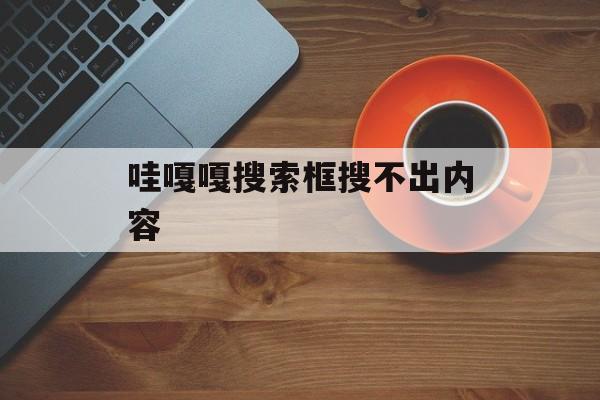 哇嘎嘎搜索框搜不出内容(哇嘎嘎搜索框搜不出内容怎么回事)