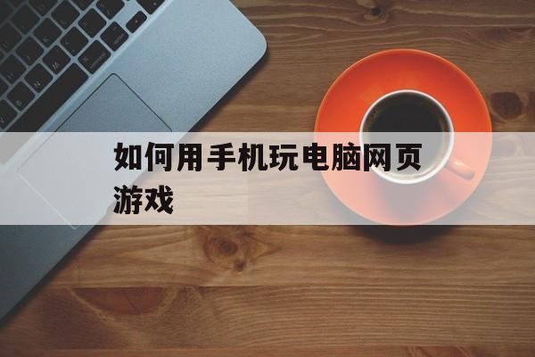 如何用手机玩电脑网页游戏(如何用手机玩电脑网页游戏软件)