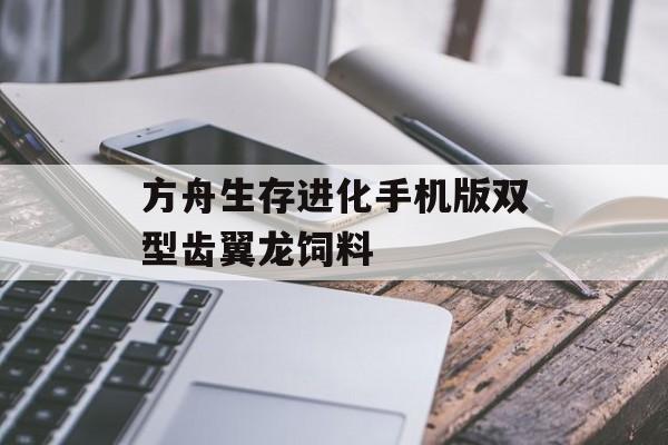 方舟生存进化手机版双型齿翼龙饲料(方舟生存进化手游双型齿翼龙饲料)