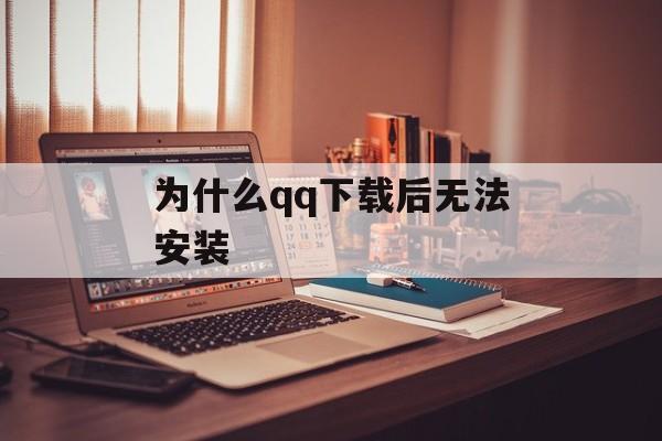 为什么qq下载后无法安装(为什么qq下载后无法安装软件)