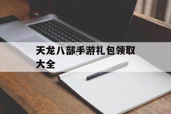 天龙八部手游礼包领取大全(天龙八部手游礼包领取大全微信版)