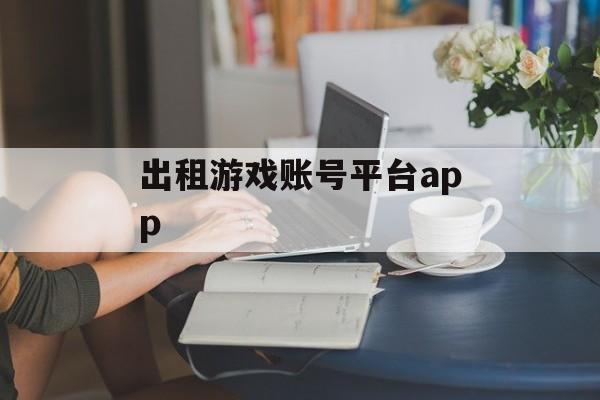 出租游戏账号平台app(出租游戏账号平台app哪个好)