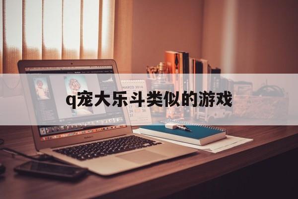 q宠大乐斗类似的游戏(q宠大乐斗类似的手游)