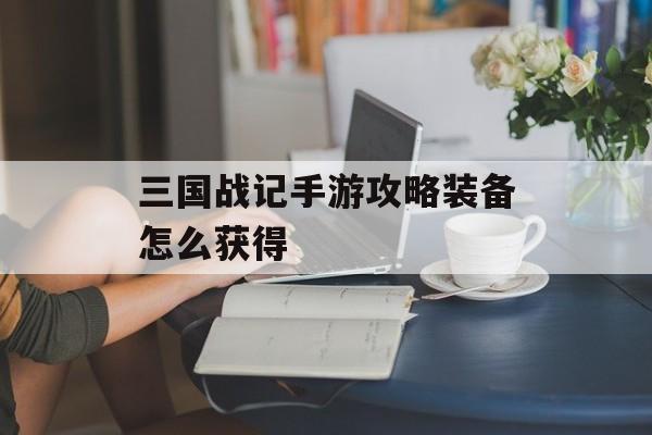 三国战记手游攻略装备怎么获得