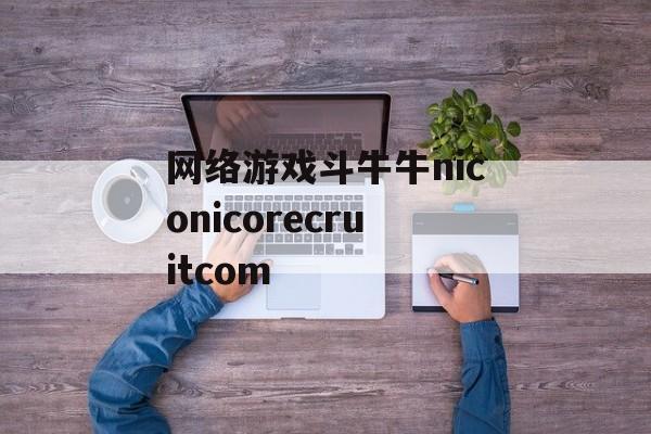 网络游戏斗牛牛niconicorecruit.com(网络游戏斗牛牛是不是骗局)