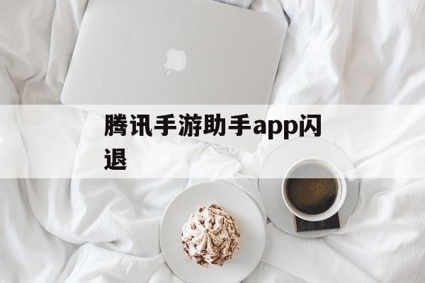 腾讯手游助手app闪退(腾讯手游助手app闪退怎么回事)