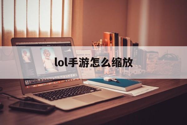 LOL手游如何缩放（LOL手游如何缩放画面）