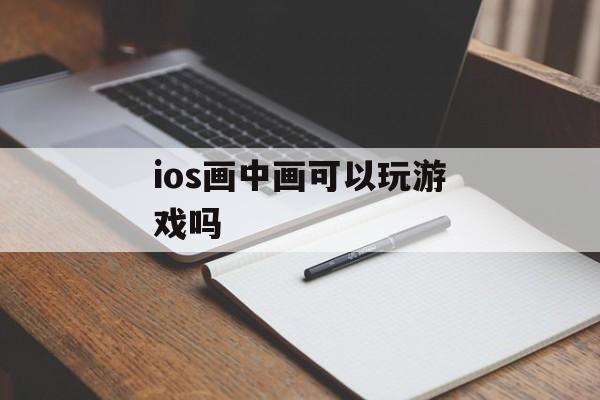 ios画中画可以玩游戏吗(ios画中画可以玩游戏吗)