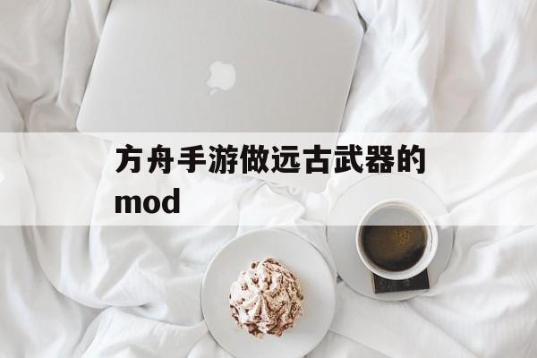 方舟手游做远古武器的mod(方舟手游远程武器排行)