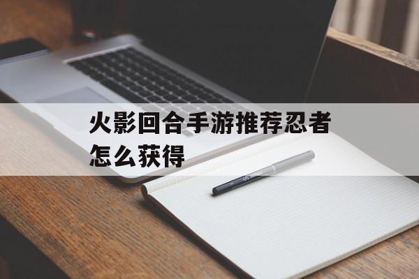 火影回合手游忍者获取攻略