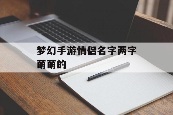 梦幻手游情侣名字两字萌萌的(梦幻手游情侣名字两字萌萌的有哪些)