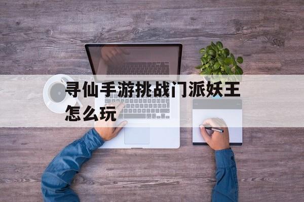 寻仙手游挑战门派妖王实战攻略