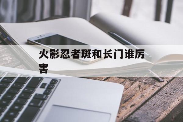 宇智波斑与漩涡长门谁更胜一筹(火影忍者手游)