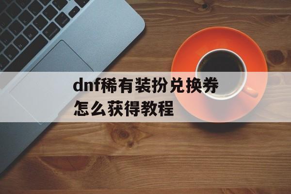 dnf稀有装扮兑换券获取教程