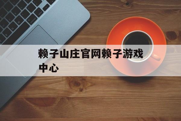 赖子山庄官网赖子游戏中心(赖子山庄官网赖子游戏中心官方网)