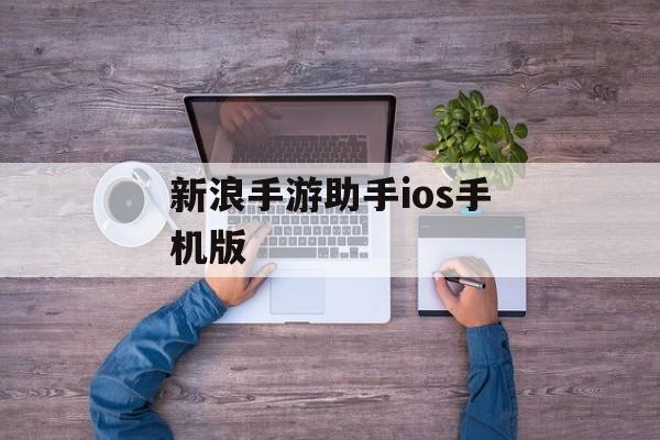 新浪手游助手iOS手机版(新浪手游助手iOS手机版下载)