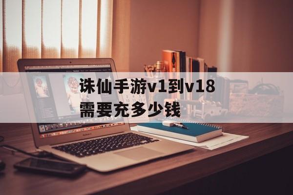 诛仙手游v1到v18需要充多少钱(诛仙手游充值v1到v18多少钱)