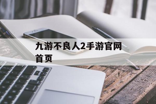 九游不良人2手游官网首页(九游不良人2手游官网首页下载)