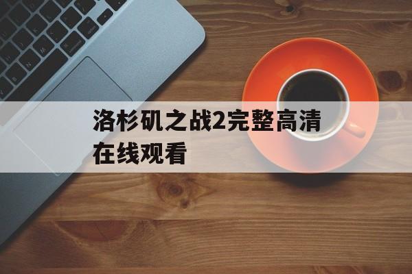 洛杉矶之战2完整高清在线观看(洛杉矶之战2完整高清在线观看视频)