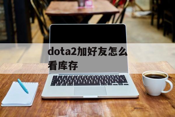 dota2加好友怎么看库存(dota2怎么查看好友库存)