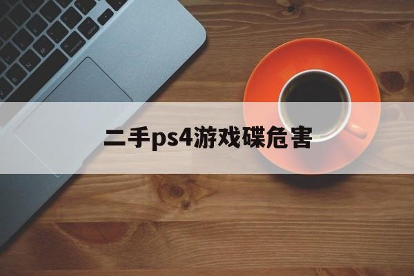 二手ps4游戏碟危害(二手ps4游戏碟能买吗)