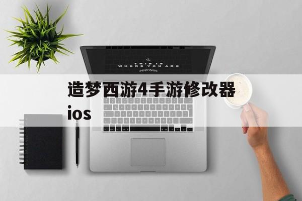 造梦西游4手游修改器ios(造梦西游4手游修改器免费)