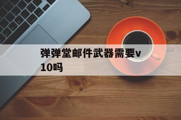 弹弹堂邮件武器需要v10吗(弹弹堂v10邮件直邮)