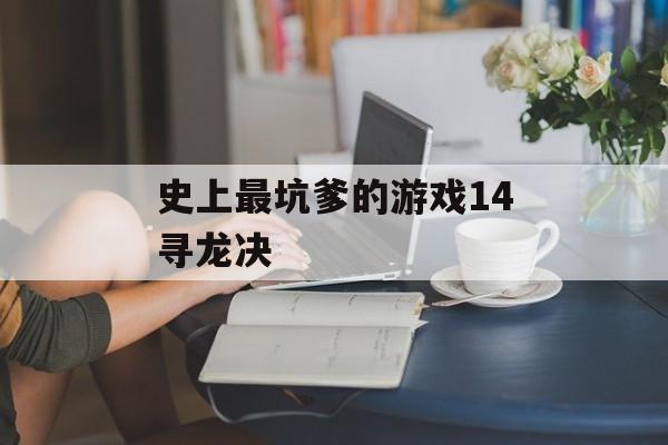 史上最坑爹的游戏14寻龙决(游戏寻龙诀)