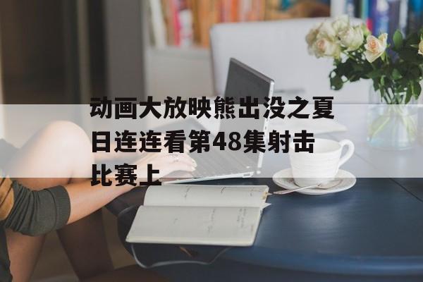 动画大放映熊出没之夏日连连看第48集射击比赛上(熊出没之夏日连连看第49集射击比赛下)