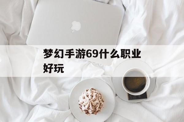 梦幻手游69什么职业好玩(梦幻手游69什么职业好玩一点)