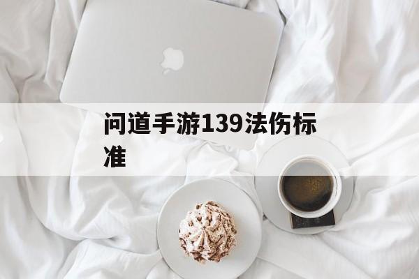 问道手游139级法伤标准(问道手游139级法伤标准是多少)