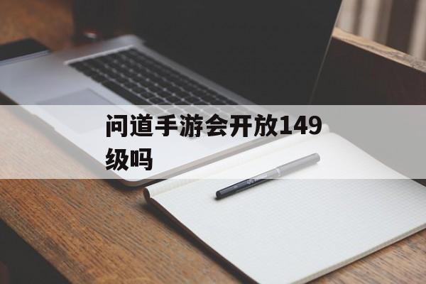 问道手游会开放149级吗(问道手游会开放149级吗)