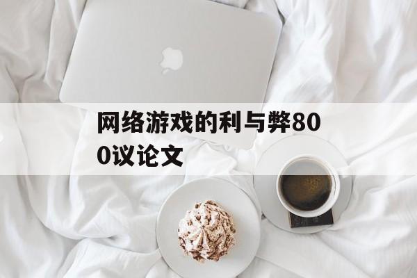 网络游戏的利与弊800议论文(网络游戏的利与弊作文800字议论文)