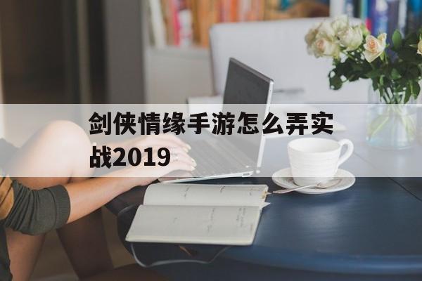 剑侠情缘手游怎么弄实战2019(剑侠情缘手游怎么弄实战2019版)