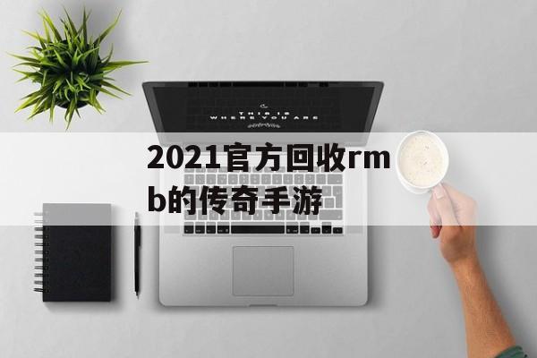 2021官方回收rmb的传奇手游(有官方回收rmb 的传奇手游吗?)