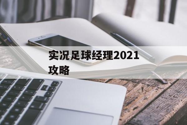 实况足球经理2021攻略(实况足球经理2021攻略图文)