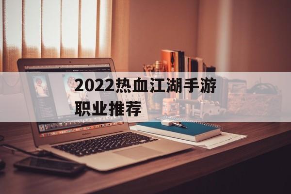 2022热血江湖手游职业推荐(2022热血江湖手游职业推荐最新)