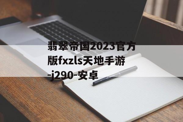 翡翠帝国2023官方版fxzls天地手游-j290-安卓（翡翠帝国最新版）