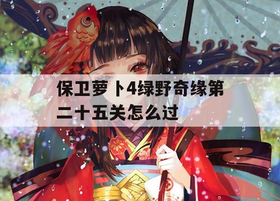 保卫萝卜4绿野奇缘第二十五关怎么过(保卫萝卜245攻略)