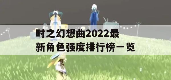 时之幻想曲2022最新角色强度排行榜一览(时之幻想曲官网)