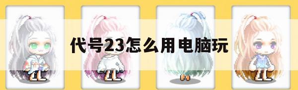 代号23怎么用电脑玩(代号23游戏)