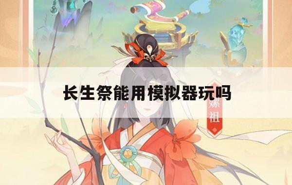 长生祭能用模拟器玩吗(长生祭能用模拟器玩吗)