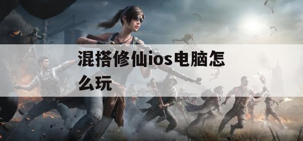 混搭修仙ios电脑怎么玩(混搭修仙ios电脑怎么玩的)