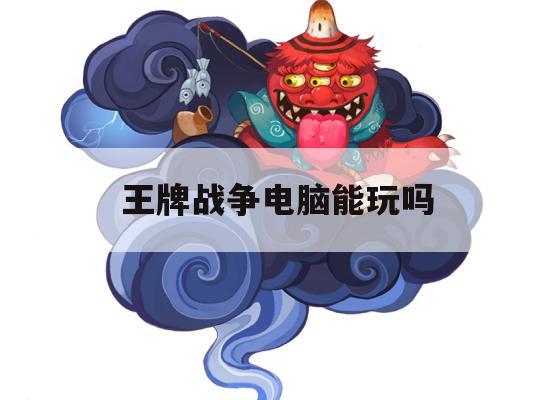 王牌战争电脑能玩吗(王牌战争电脑能玩吗)